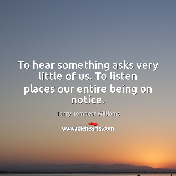 To hear something asks very little of us. To listen places our entire being on notice. Terry Tempest Williams Picture Quote