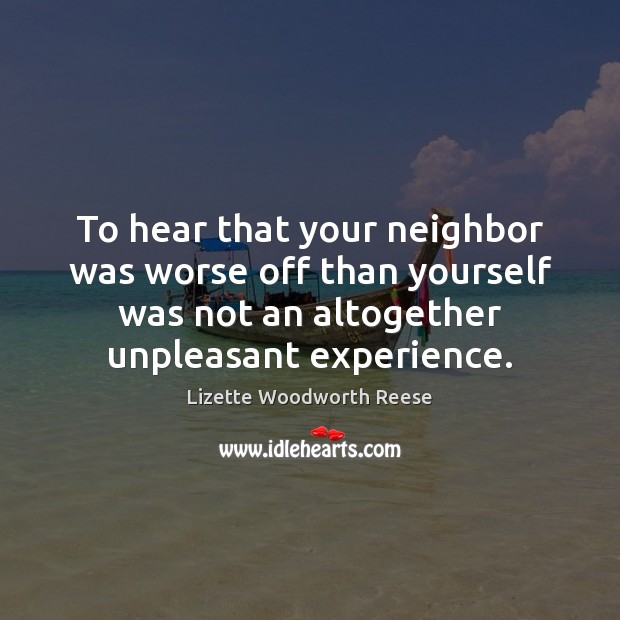 To hear that your neighbor was worse off than yourself was not Lizette Woodworth Reese Picture Quote