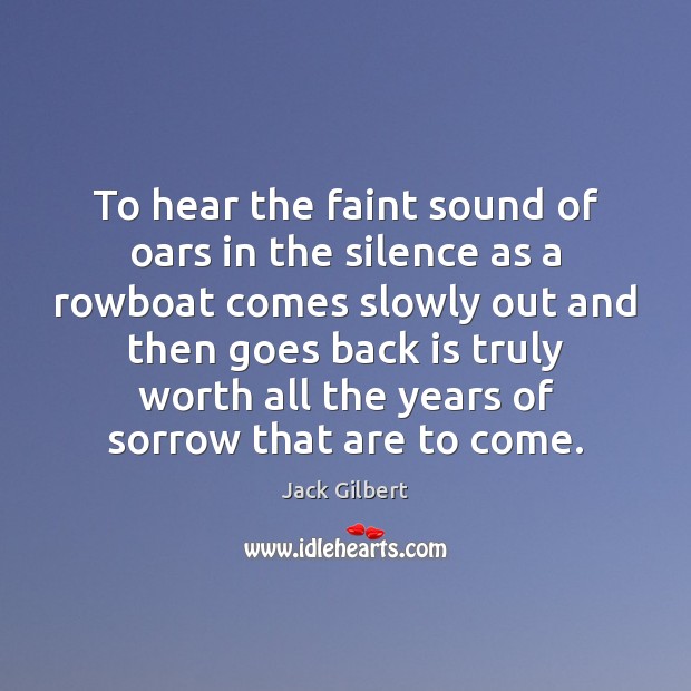 To hear the faint sound of oars in the silence as a Jack Gilbert Picture Quote