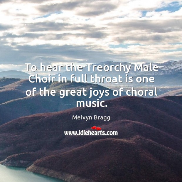 To hear the Treorchy Male Choir in full throat is one of the great joys of choral music. Melvyn Bragg Picture Quote