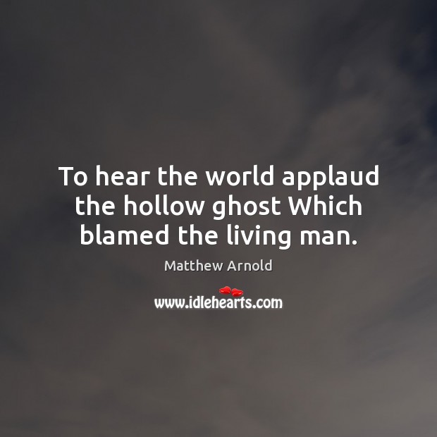 To hear the world applaud the hollow ghost Which blamed the living man. Matthew Arnold Picture Quote