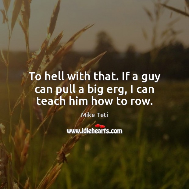 To hell with that. If a guy can pull a big erg, I can teach him how to row. Image
