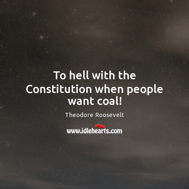 To hell with the Constitution when people want coal! Theodore Roosevelt Picture Quote