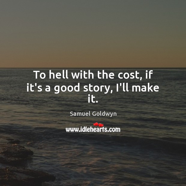 To hell with the cost, if it’s a good story, I’ll make it. Image
