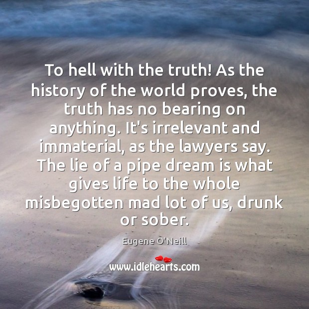 To hell with the truth! As the history of the world proves, Eugene O’Neill Picture Quote
