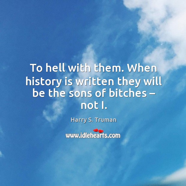 To hell with them. When history is written they will be the sons of bitches – not i. Harry S. Truman Picture Quote