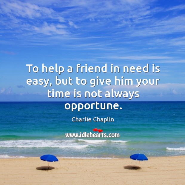 To help a friend in need is easy, but to give him your time is not always opportune. Image