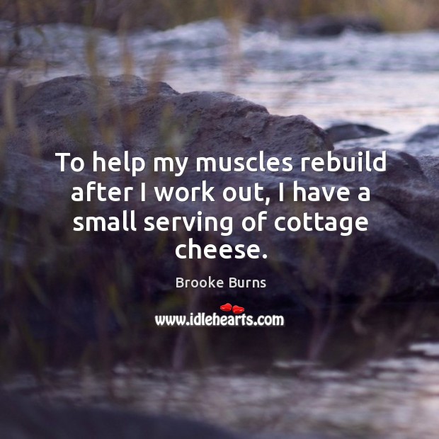 To help my muscles rebuild after I work out, I have a small serving of cottage cheese. Brooke Burns Picture Quote
