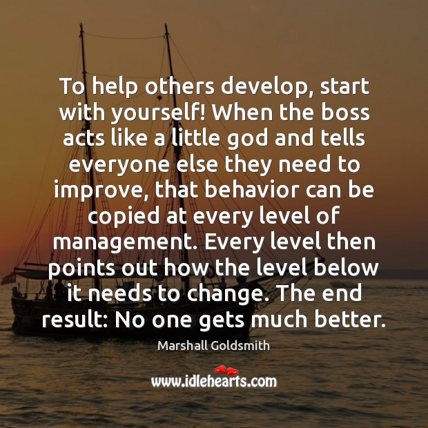 To help others develop, start with yourself! When the boss acts like Marshall Goldsmith Picture Quote
