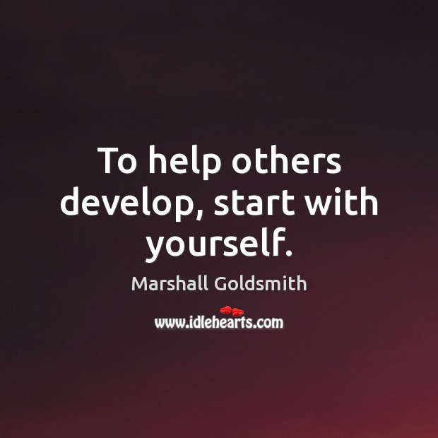 To help others develop, start with yourself. Marshall Goldsmith Picture Quote