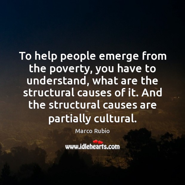 To help people emerge from the poverty, you have to understand, what Marco Rubio Picture Quote