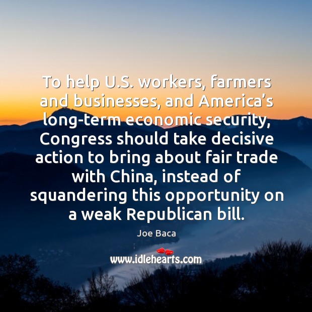 To help u.s. Workers, farmers and businesses, and america’s long-term economic security Joe Baca Picture Quote