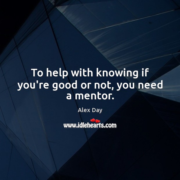 To help with knowing if you’re good or not, you need a mentor. Alex Day Picture Quote