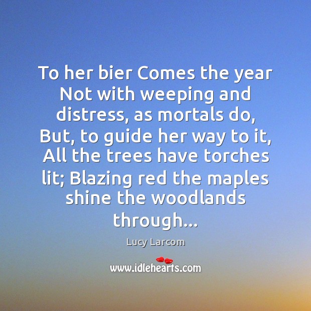 To her bier Comes the year Not with weeping and distress, as Lucy Larcom Picture Quote