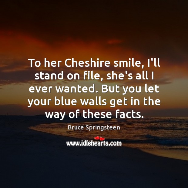 To her Cheshire smile, I’ll stand on file, she’s all I ever 