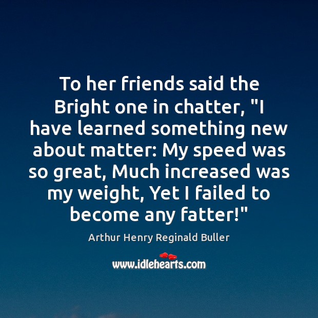 To her friends said the Bright one in chatter, “I have learned Arthur Henry Reginald Buller Picture Quote