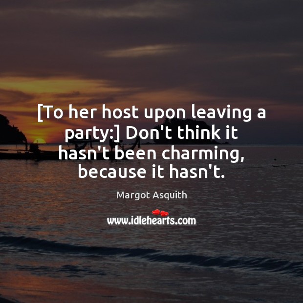 [To her host upon leaving a party:] Don’t think it hasn’t been Margot Asquith Picture Quote