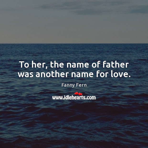 To her, the name of father was another name for love. Fanny Fern Picture Quote