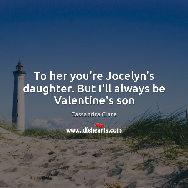 To her you’re Jocelyn’s daughter. But I’ll always be Valentine’s son Cassandra Clare Picture Quote