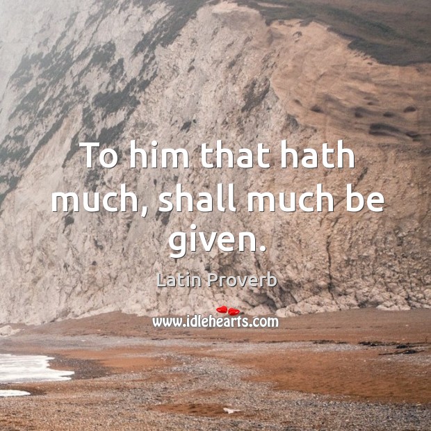 To him that hath much, shall much be given. Latin Proverbs Image