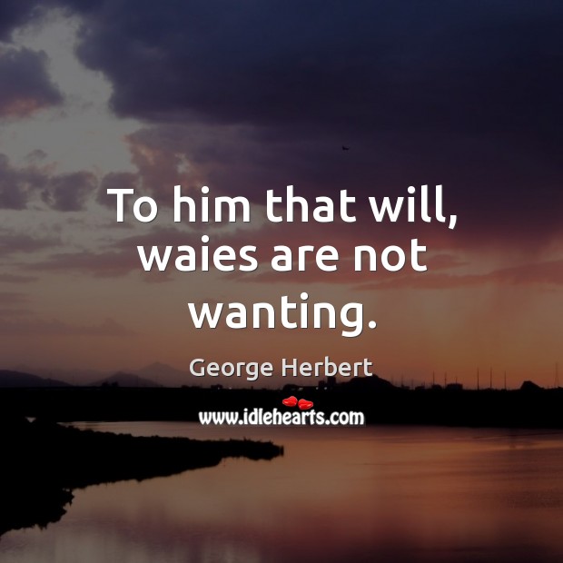 To him that will, waies are not wanting. George Herbert Picture Quote