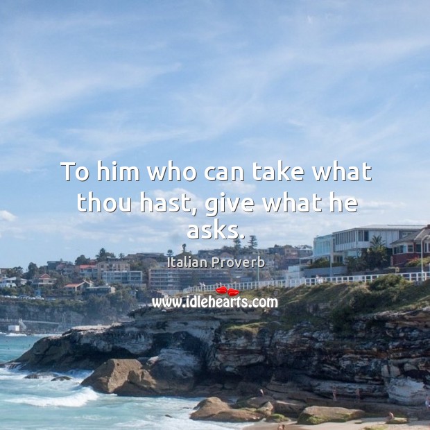 To him who can take what thou hast, give what he asks. Italian Proverbs Image