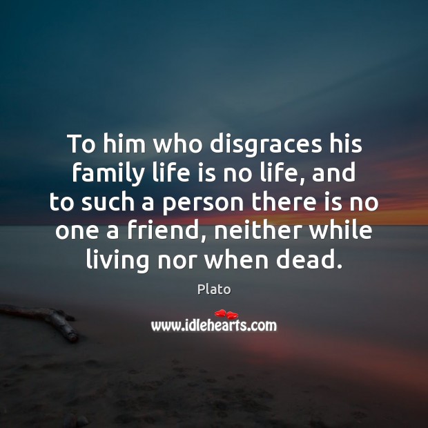 To him who disgraces his family life is no life, and to Image