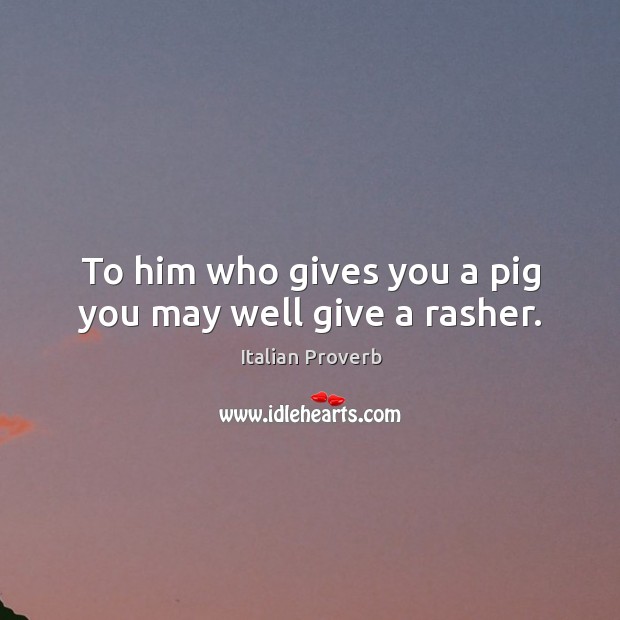 To him who gives you a pig you may well give a rasher. Image