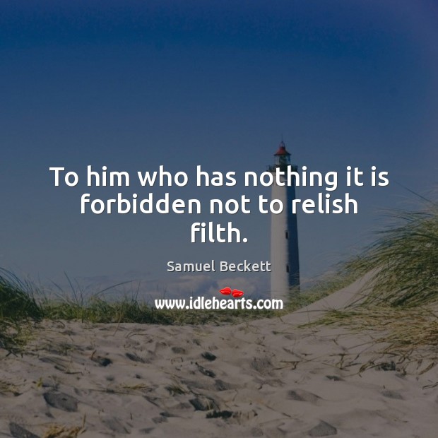 To him who has nothing it is forbidden not to relish filth. Samuel Beckett Picture Quote