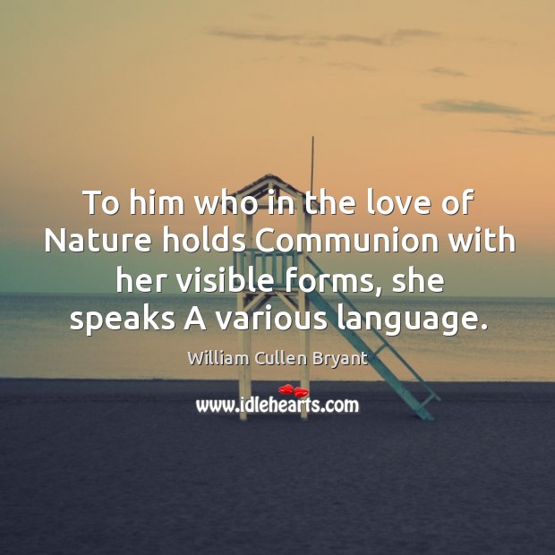 To him who in the love of nature holds communion with her visible forms, she speaks a various language. 