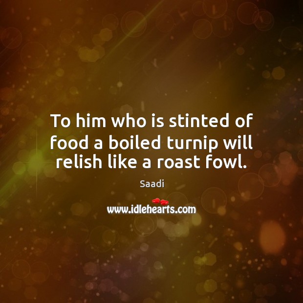 To him who is stinted of food a boiled turnip will relish like a roast fowl. Saadi Picture Quote