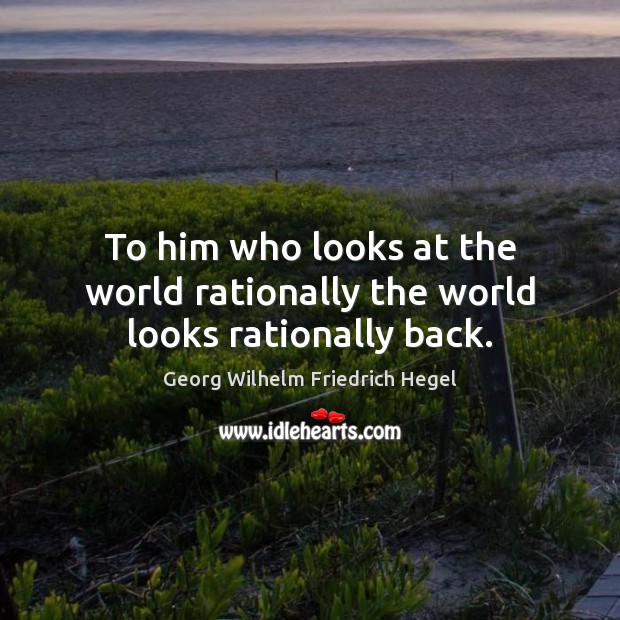 To him who looks at the world rationally the world looks rationally back. Image