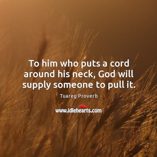 To him who puts a cord around his neck, God will supply someone to pull it. Tuareg Proverbs Image