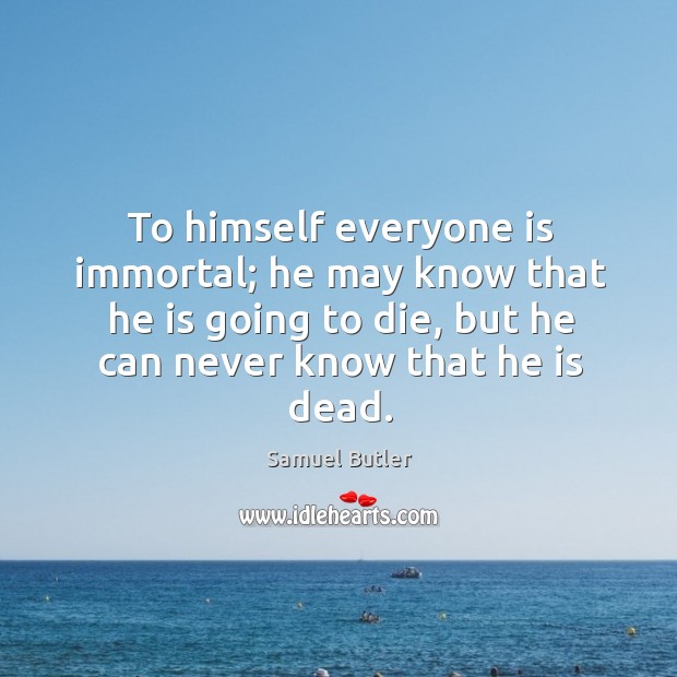To himself everyone is immortal; he may know that he is going to die, but he can never know that he is dead. Samuel Butler Picture Quote