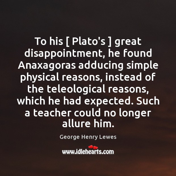 To his [ Plato’s ] great disappointment, he found Anaxagoras adducing simple physical reasons, George Henry Lewes Picture Quote