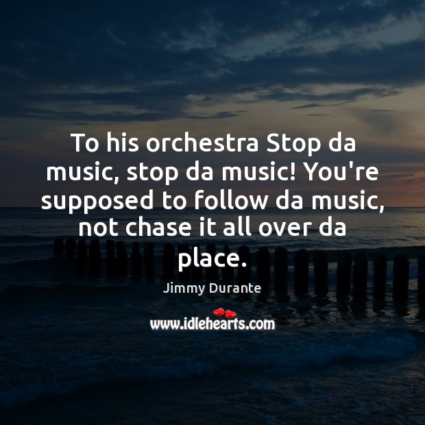 To his orchestra Stop da music, stop da music! You’re supposed to Jimmy Durante Picture Quote