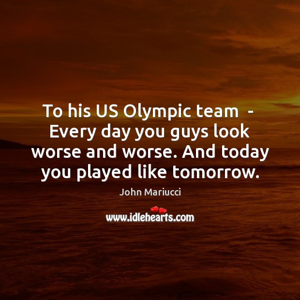 To his US Olympic team  –  Every day you guys look worse John Mariucci Picture Quote
