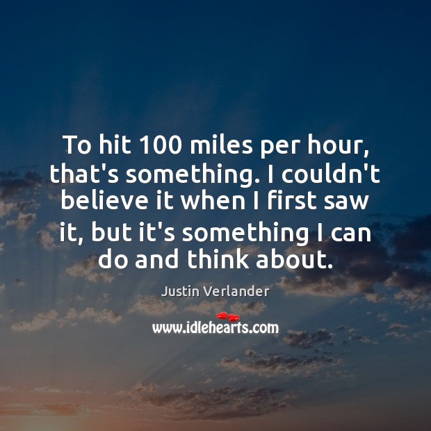 To hit 100 miles per hour, that’s something. I couldn’t believe it when Image