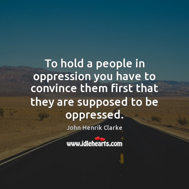 To hold a people in oppression you have to convince them first John Henrik Clarke Picture Quote