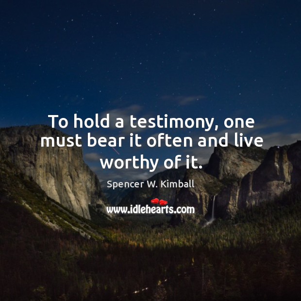 To hold a testimony, one must bear it often and live worthy of it. Spencer W. Kimball Picture Quote