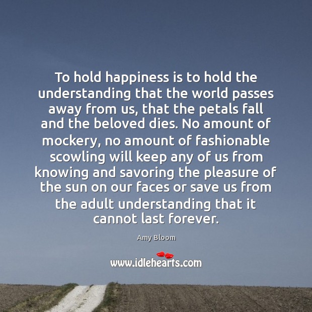 To hold happiness is to hold the understanding that the world passes Amy Bloom Picture Quote