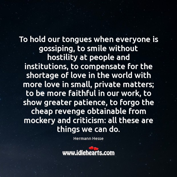 To hold our tongues when everyone is gossiping, to smile without hostility Hermann Hesse Picture Quote