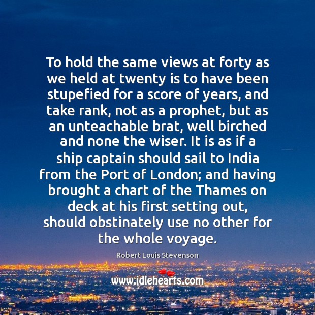 To hold the same views at forty as we held at twenty Robert Louis Stevenson Picture Quote