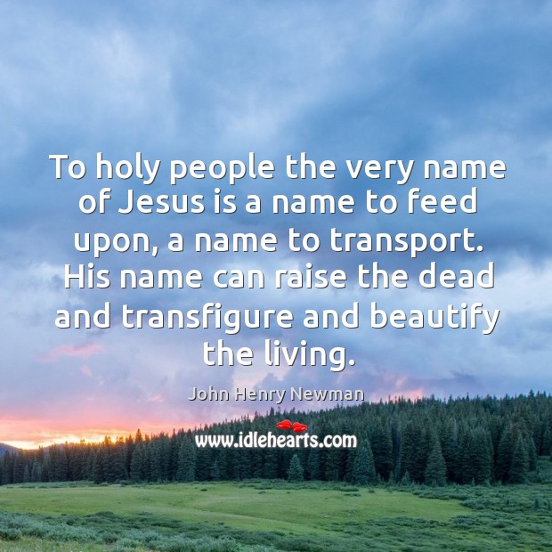 To holy people the very name of jesus is a name to feed upon, a name to transport. John Henry Newman Picture Quote