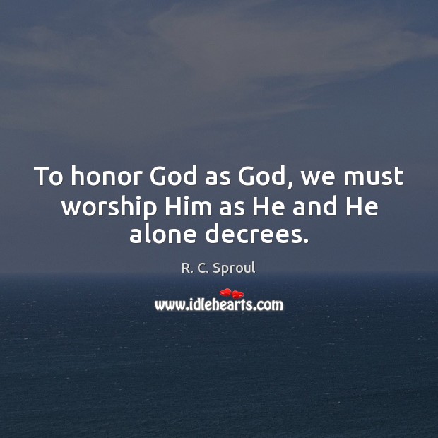 To honor God as God, we must worship Him as He and He alone decrees. R. C. Sproul Picture Quote