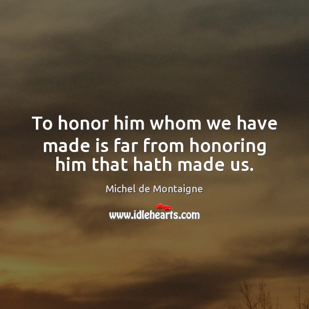 To honor him whom we have made is far from honoring him that hath made us. Image