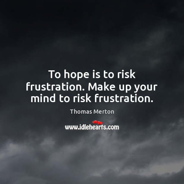 To hope is to risk frustration. Make up your mind to risk frustration. Image