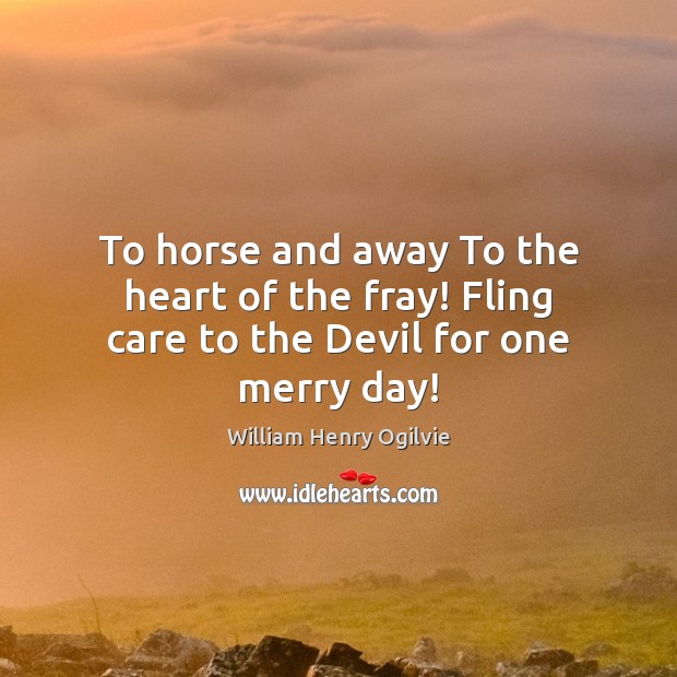 To horse and away To the heart of the fray! Fling care to the Devil for one merry day! Image