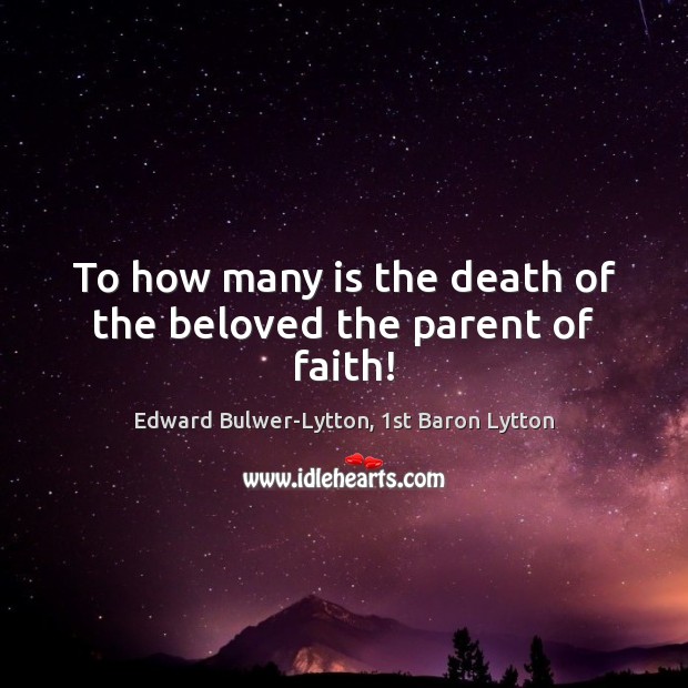 To how many is the death of the beloved the parent of faith! Edward Bulwer-Lytton, 1st Baron Lytton Picture Quote