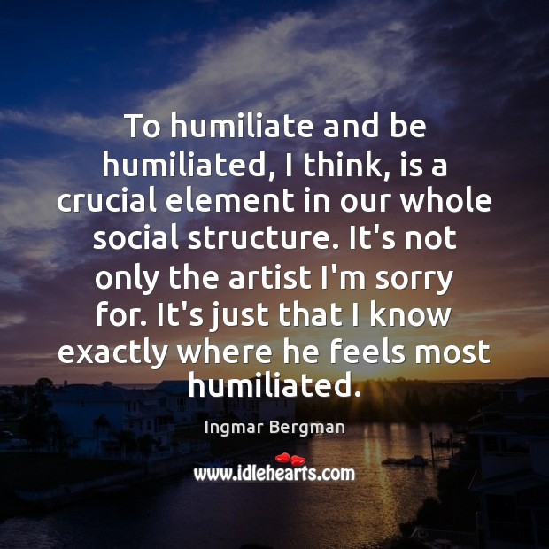 To humiliate and be humiliated, I think, is a crucial element in Ingmar Bergman Picture Quote
